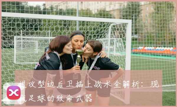 进攻型边后卫插上战术全解析:现代足球的致命武器
