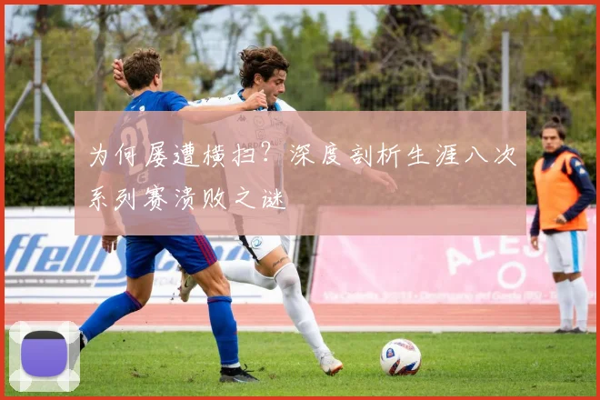 为何屡遭横扫?深度剖析生涯八次系列赛溃败之谜