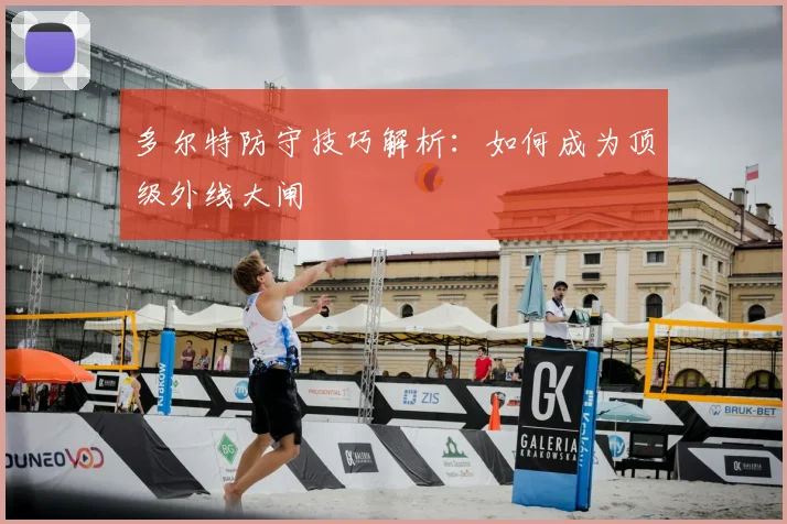多尔特防守技巧解析:如何成为顶级外线大闸