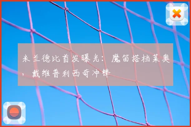 米兰德比首发曝光:魔笛搭档莱奥,戴维普利西奇冲锋
