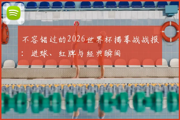 不容错过的2026世界杯揭幕战战报：进球、红牌与经典瞬间