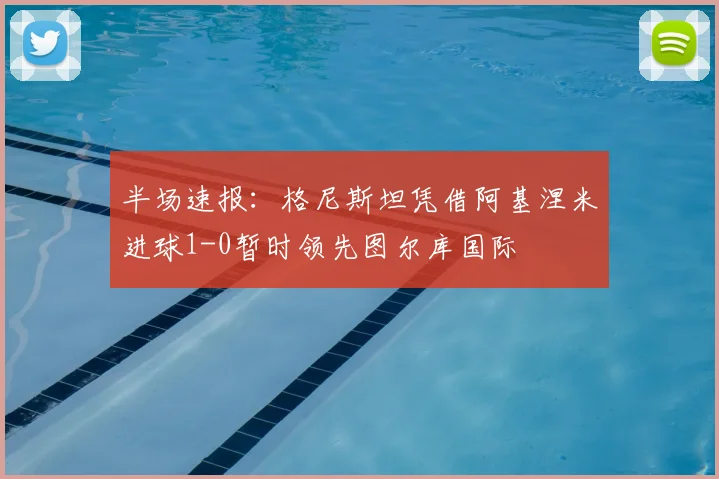 半场速报:格尼斯坦凭借阿基涅米进球1-0暂时领先图尔库国际