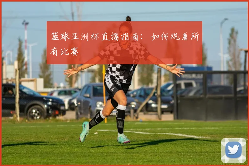 篮球亚洲杯直播指南:如何观看所有比赛