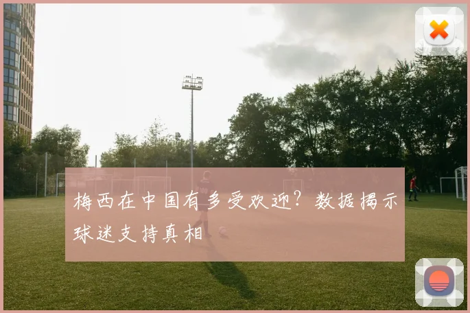 梅西在中国有多受欢迎？数据揭示球迷支持真相