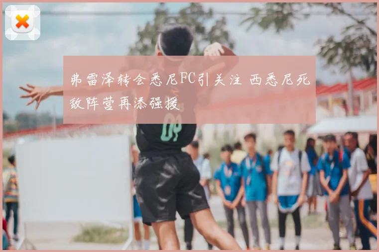 弗雷泽转会悉尼FC引关注 西悉尼死敌阵营再添强援