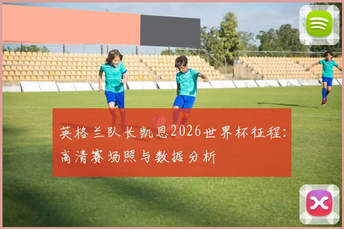 英格兰队长凯恩2026世界杯征程：高清赛场照与数据分析