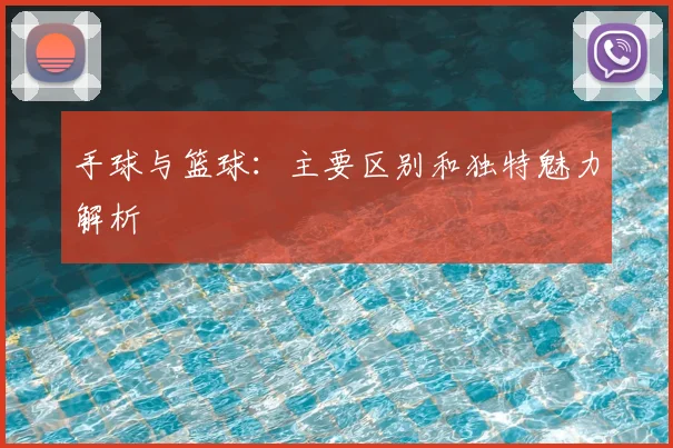 手球与篮球：主要区别和独特魅力解析
