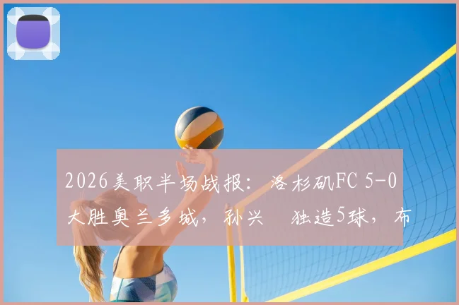 2026美职半场战报:洛杉矶FC 5-0大胜奥兰多城,孙兴慜独造5球,布安加上演帽子戏法
