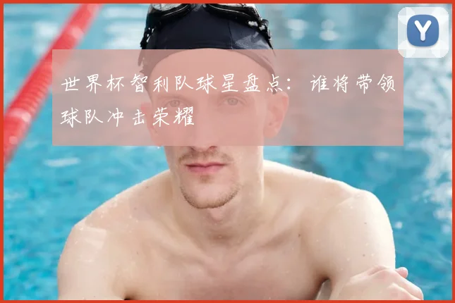世界杯智利队球星盘点:谁将带领球队冲击荣耀