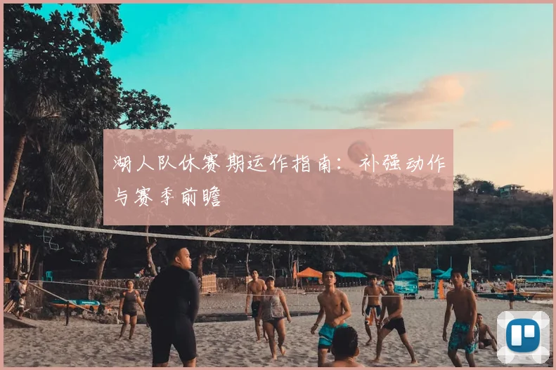 湖人队休赛期运作指南:补强动作与赛季前瞻