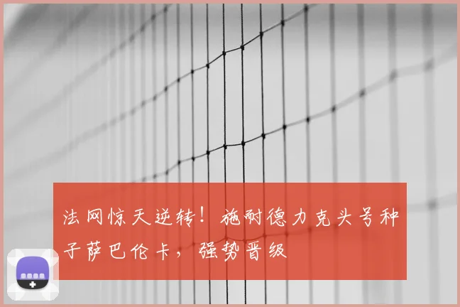 法网惊天逆转!施耐德力克头号种子萨巴伦卡,强势晋级