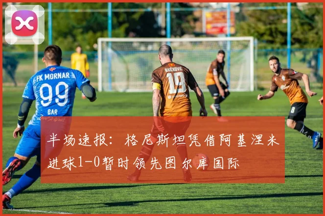 半场速报：格尼斯坦凭借阿基涅米进球1-0暂时领先图尔库国际