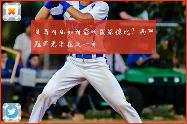 皇马内乱如何影响国家德比？西甲冠军悬念在此一举