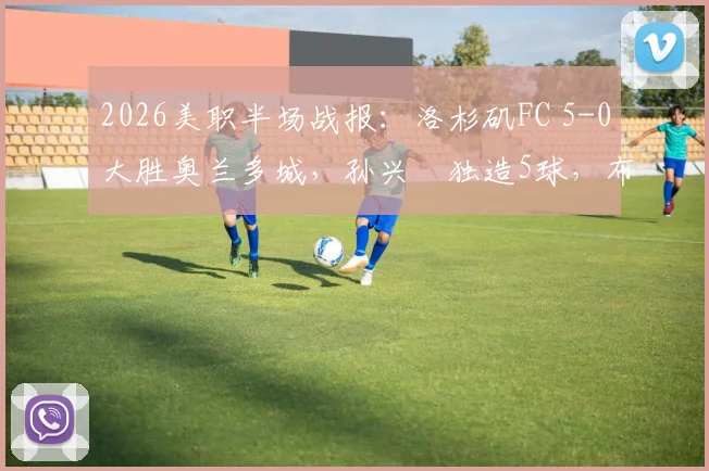 2026美职半场战报：洛杉矶FC 5-0大胜奥兰多城，孙兴慜独造5球，布安加上演帽子戏法
