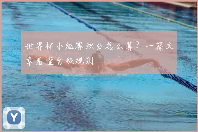 世界杯小组赛积分怎么算？一篇文章看懂晋级规则