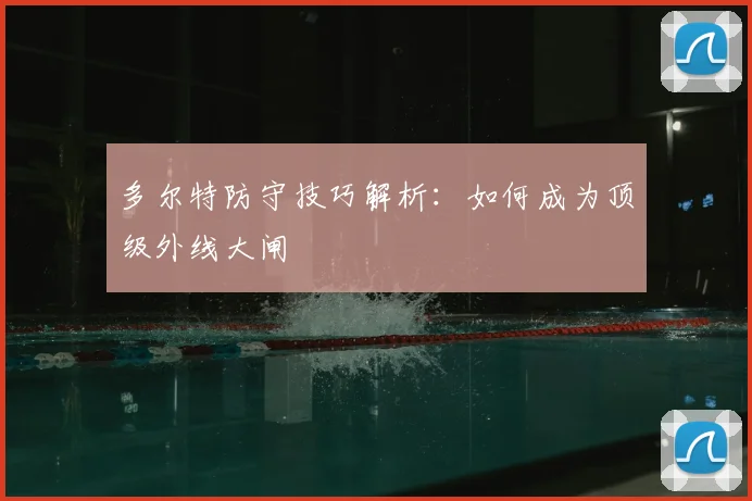 多尔特防守技巧解析：如何成为顶级外线大闸