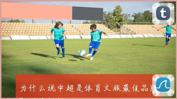 为什么说中超是体育文旅最佳品牌？深度解析