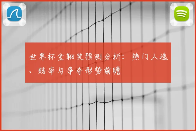 世界杯金靴奖预测分析:热门人选、赔率与争夺形势前瞻