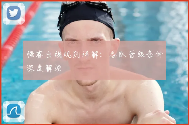 强赛出线规则详解:各队晋级条件深度解读