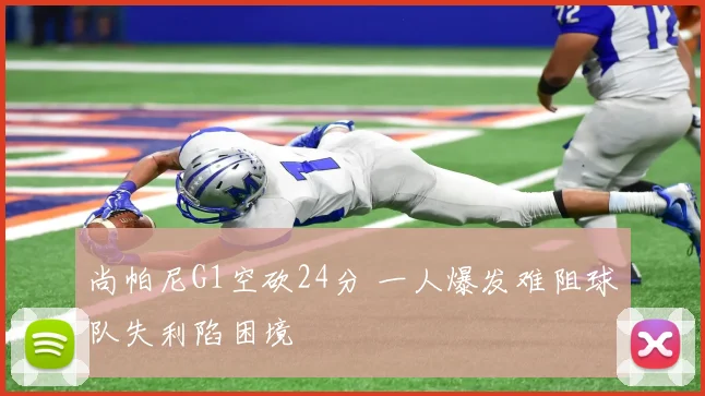 尚帕尼G1空砍24分 一人爆发难阻球队失利陷困境