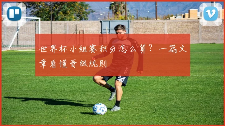 世界杯小组赛积分怎么算?一篇文章看懂晋级规则