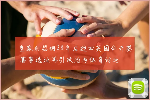 皇家利瑟姆28年后迎回英国公开赛 赛事选址再引政治与体育讨论