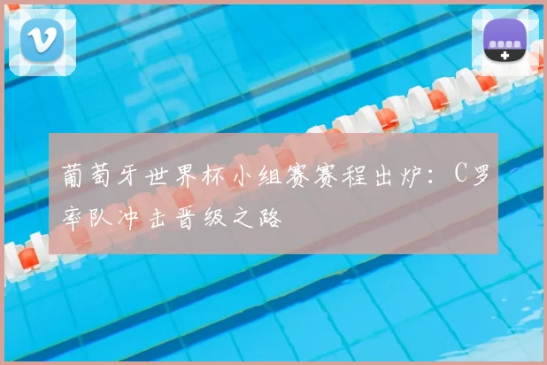 葡萄牙世界杯小组赛赛程出炉：C罗率队冲击晋级之路