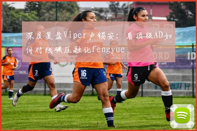 深度复盘Viper卢锡安：看顶级AD如何对线碾压融化fengyue