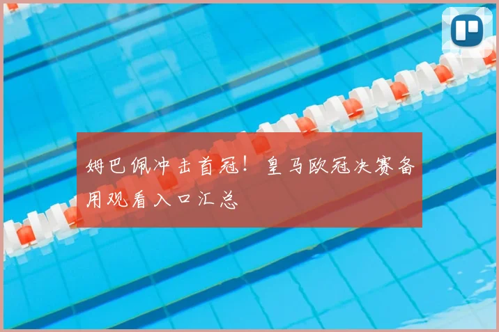 姆巴佩冲击首冠!皇马欧冠决赛备用观看入口汇总