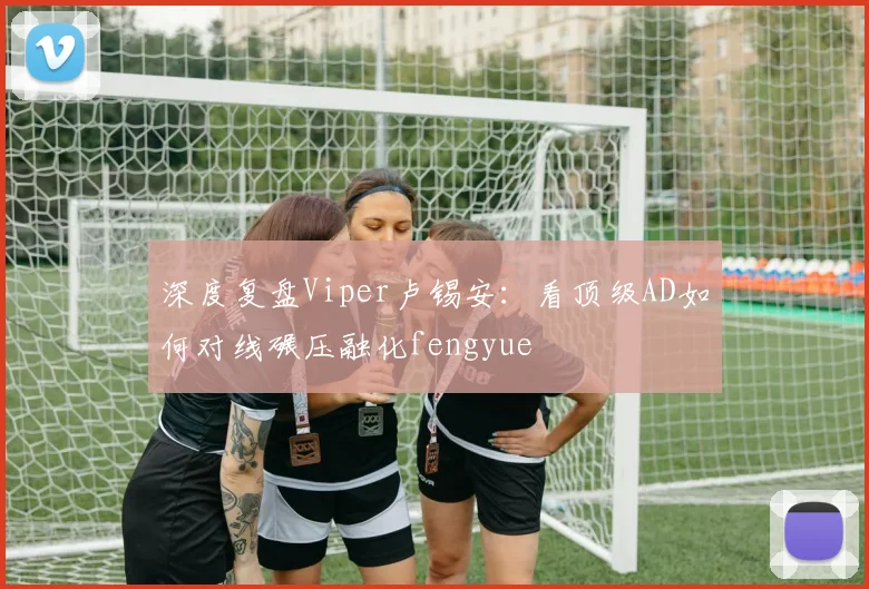 深度复盘Viper卢锡安:看顶级AD如何对线碾压融化fengyue