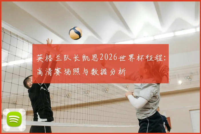 英格兰队长凯恩2026世界杯征程:高清赛场照与数据分析